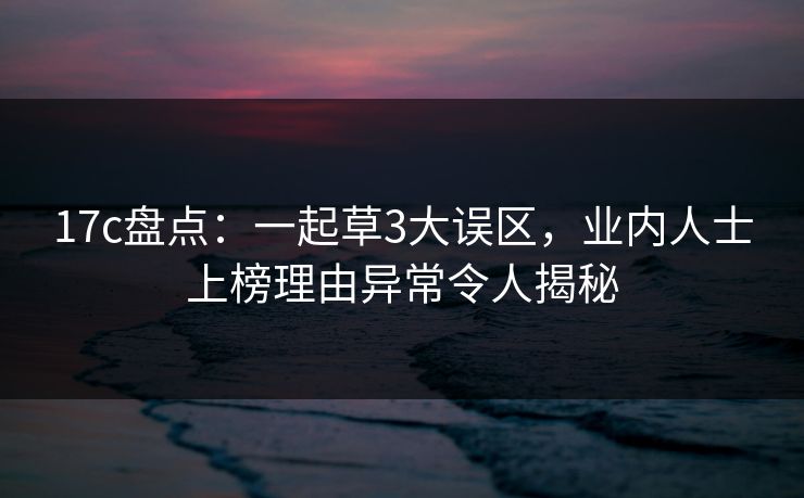 17c盘点：一起草3大误区，业内人士上榜理由异常令人揭秘