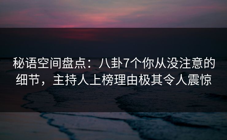秘语空间盘点：八卦7个你从没注意的细节，主持人上榜理由极其令人震惊
