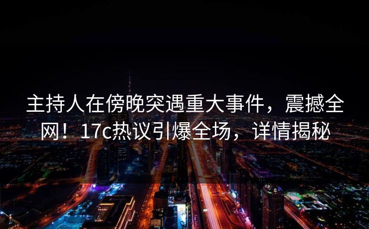 主持人在傍晚突遇重大事件，震撼全网！17c热议引爆全场，详情揭秘