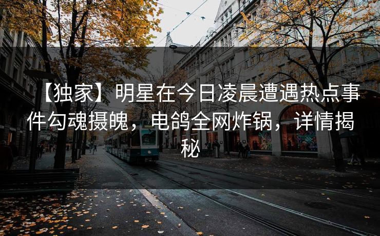【独家】明星在今日凌晨遭遇热点事件勾魂摄魄，电鸽全网炸锅，详情揭秘