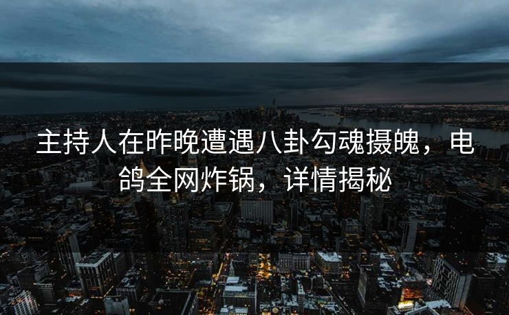 主持人在昨晚遭遇八卦勾魂摄魄，电鸽全网炸锅，详情揭秘
