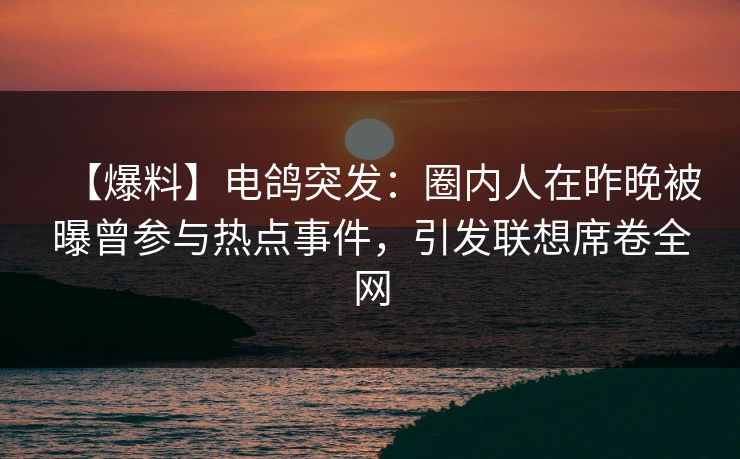 【爆料】电鸽突发:圈内人在昨晚被曝曾参与热点事件,引发联想席卷全网 【爆料】电鸽突发:圈内人在昨晚被曝曾参与热点事件,引发联想席卷全网