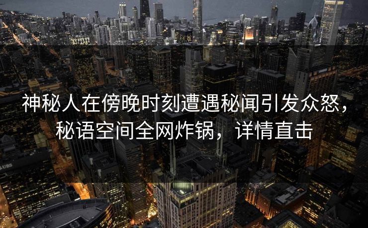 神秘人在傍晚时刻遭遇秘闻引发众怒，秘语空间全网炸锅，详情直击