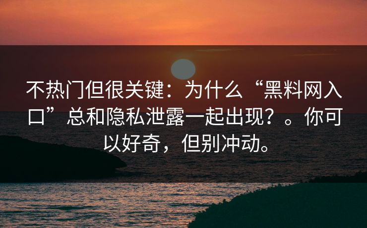 不热门但很关键：为什么“黑料网入口”总和隐私泄露一起出现？。你可以好奇，但别冲动。