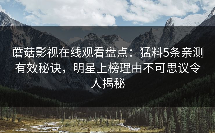 蘑菇影视在线观看盘点：猛料5条亲测有效秘诀，明星上榜理由不可思议令人揭秘