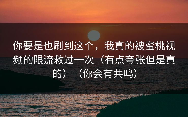你要是也刷到这个，我真的被蜜桃视频的限流救过一次（有点夸张但是真的）（你会有共鸣）