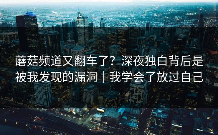 蘑菇频道又翻车了？深夜独白背后是被我发现的漏洞｜我学会了放过自己