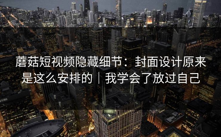 蘑菇短视频隐藏细节：封面设计原来是这么安排的｜我学会了放过自己