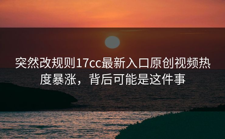 突然改规则17cc最新入口原创视频热度暴涨，背后可能是这件事