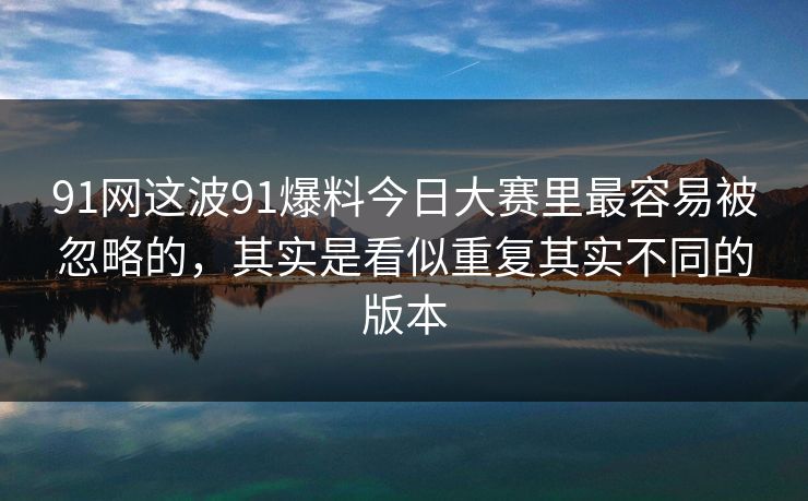 91网这波91爆料今日大赛里最容易被忽略的，其实是看似重复其实不同的版本