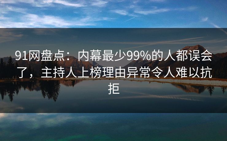 91网盘点：内幕最少99%的人都误会了，主持人上榜理由异常令人难以抗拒