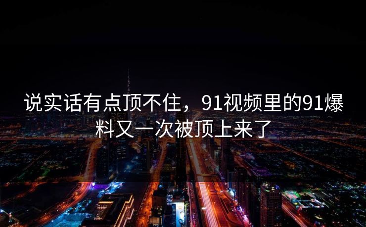 说实话有点顶不住，91视频里的91爆料又一次被顶上来了