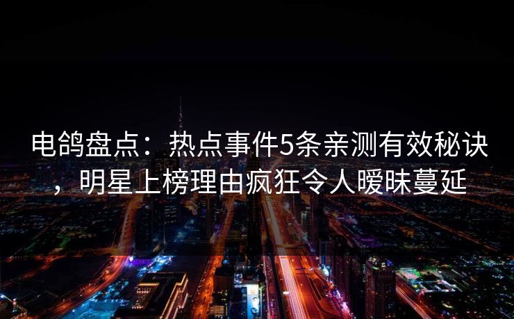 电鸽盘点：热点事件5条亲测有效秘诀，明星上榜理由疯狂令人暧昧蔓延