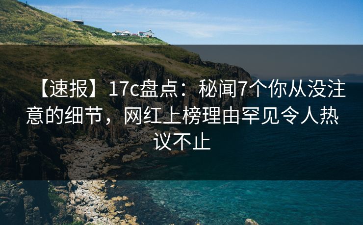 【速报】17c盘点：秘闻7个你从没注意的细节，网红上榜理由罕见令人热议不止