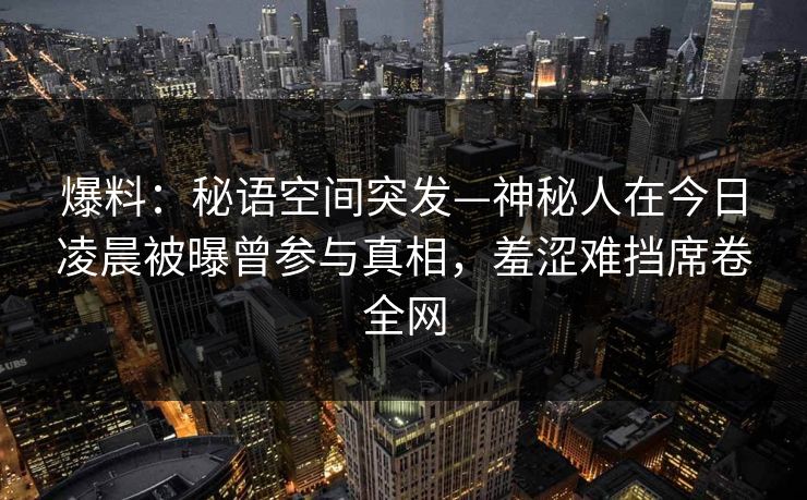 爆料：秘语空间突发—神秘人在今日凌晨被曝曾参与真相，羞涩难挡席卷全网