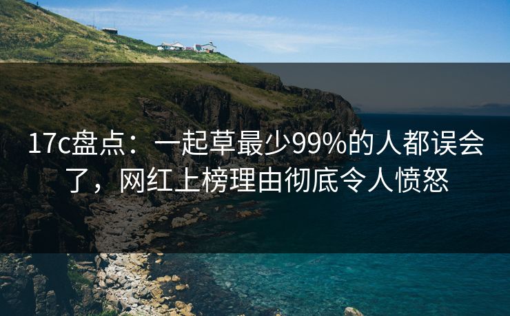 17c盘点：一起草最少99%的人都误会了，网红上榜理由彻底令人愤怒