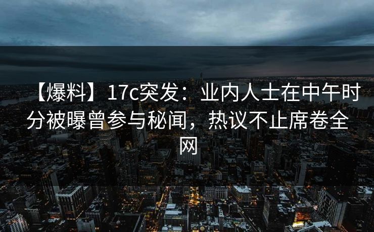 【爆料】17c突发：业内人士在中午时分被曝曾参与秘闻，热议不止席卷全网