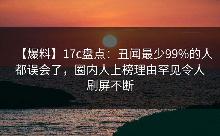 【爆料】17c盘点：丑闻最少99%的人都误会了，圈内人上榜理由罕见令人刷屏不断
