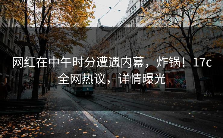 网红在中午时分遭遇内幕，炸锅！17c全网热议，详情曝光