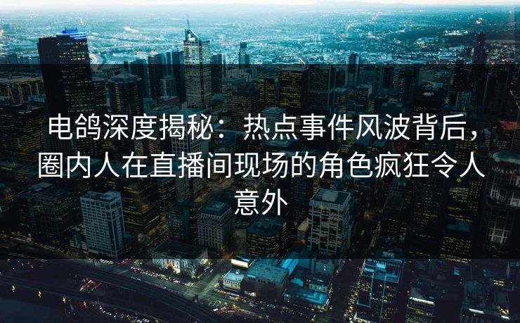电鸽深度揭秘：热点事件风波背后，圈内人在直播间现场的角色疯狂令人意外
