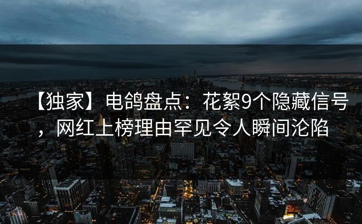 【独家】电鸽盘点：花絮9个隐藏信号，网红上榜理由罕见令人瞬间沦陷