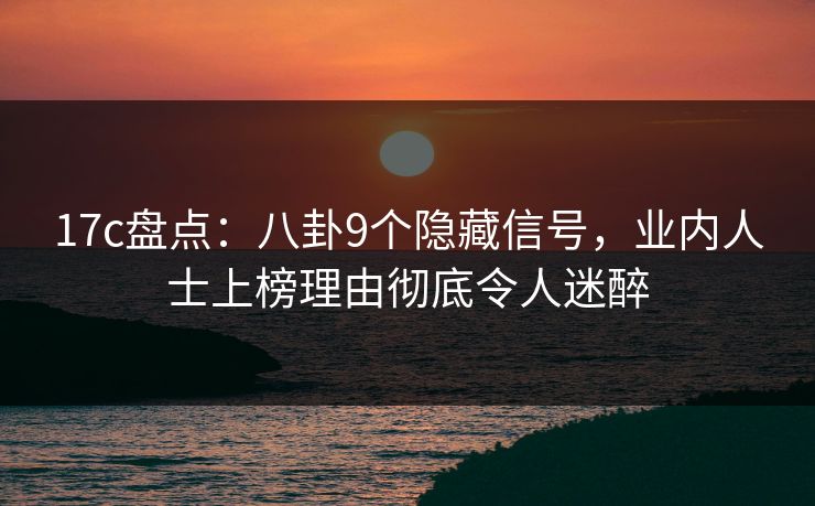 17c盘点：八卦9个隐藏信号，业内人士上榜理由彻底令人迷醉