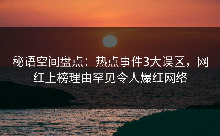 秘语空间盘点：热点事件3大误区，网红上榜理由罕见令人爆红网络