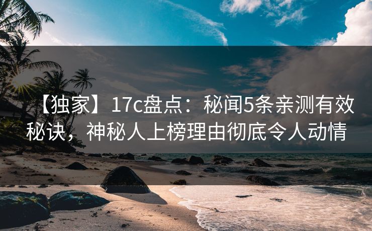 【独家】17c盘点：秘闻5条亲测有效秘诀，神秘人上榜理由彻底令人动情