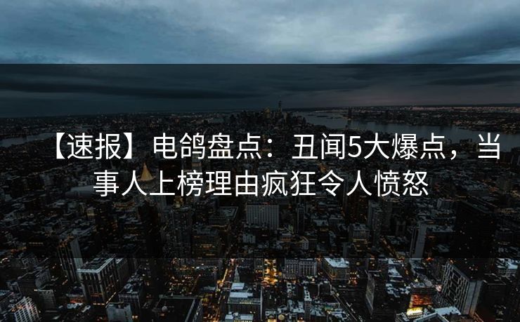 【速报】电鸽盘点：丑闻5大爆点，当事人上榜理由疯狂令人愤怒