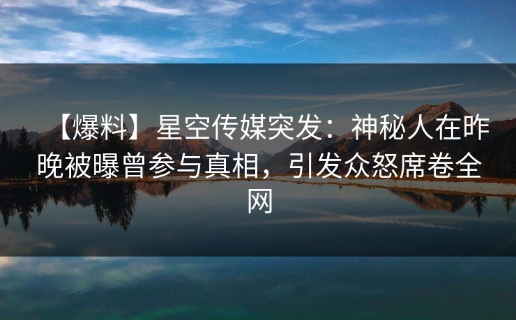 【爆料】星空传媒突发：神秘人在昨晚被曝曾参与真相，引发众怒席卷全网