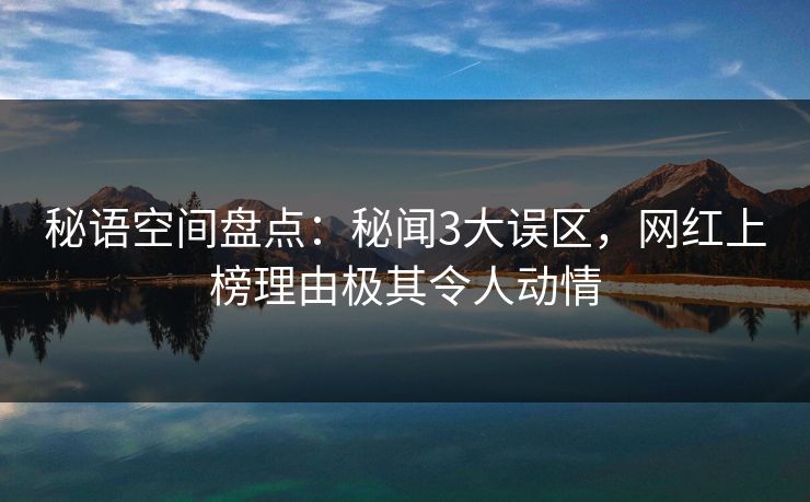 秘语空间盘点：秘闻3大误区，网红上榜理由极其令人动情