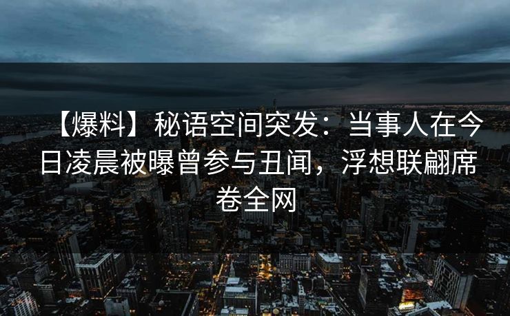 【爆料】秘语空间突发：当事人在今日凌晨被曝曾参与丑闻，浮想联翩席卷全网