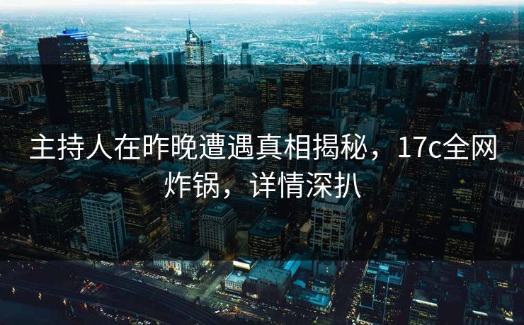 主持人在昨晚遭遇真相揭秘，17c全网炸锅，详情深扒