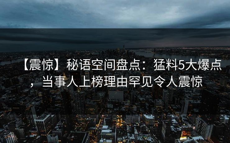 【震惊】秘语空间盘点：猛料5大爆点，当事人上榜理由罕见令人震惊