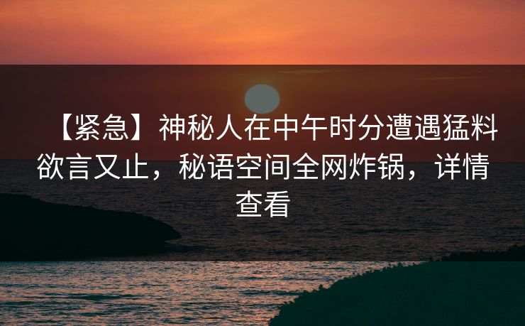 【紧急】神秘人在中午时分遭遇猛料欲言又止，秘语空间全网炸锅，详情查看