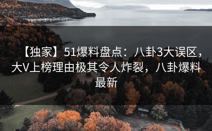 【独家】51爆料盘点：八卦3大误区，大V上榜理由极其令人炸裂，八卦爆料最新