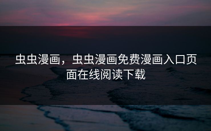 虫虫漫画，虫虫漫画免费漫画入口页面在线阅读下载