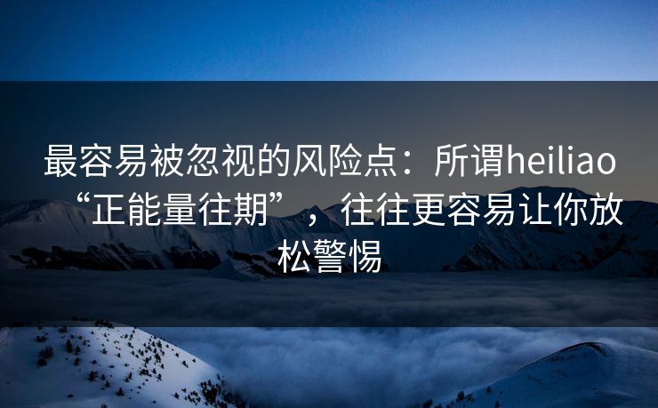 最容易被忽视的风险点：所谓heiliao“正能量往期”，往往更容易让你放松警惕