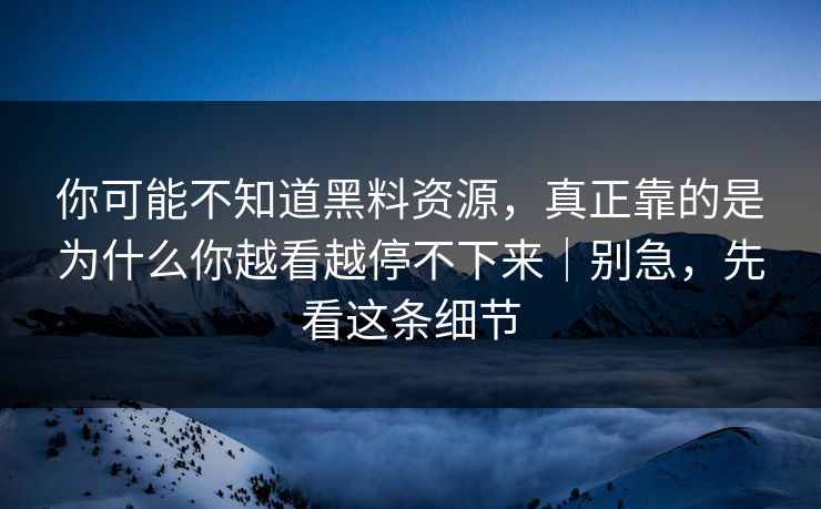 你可能不知道黑料资源，真正靠的是为什么你越看越停不下来｜别急，先看这条细节