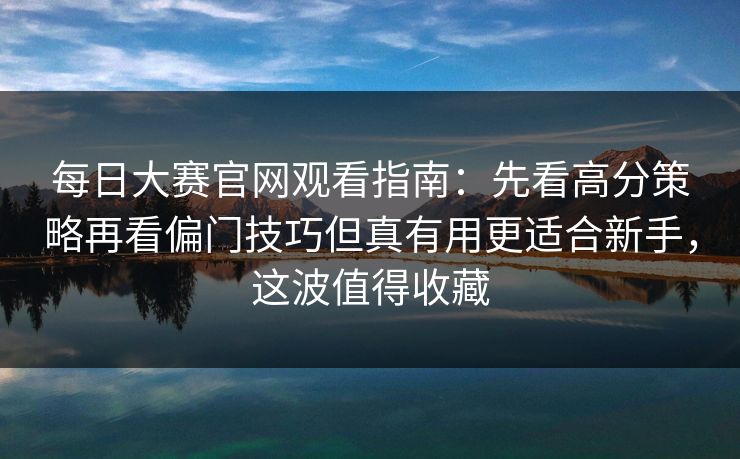 每日大赛官网观看指南：先看高分策略再看偏门技巧但真有用更适合新手，这波值得收藏