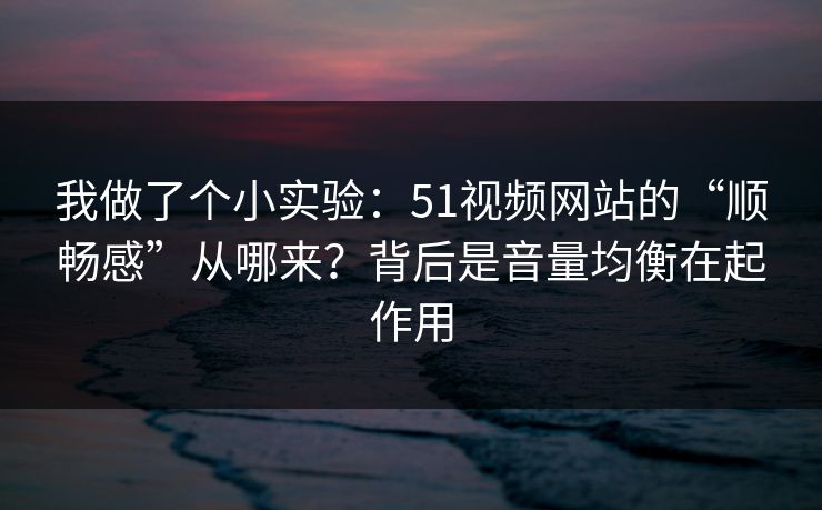 我做了个小实验：51视频网站的“顺畅感”从哪来？背后是音量均衡在起作用