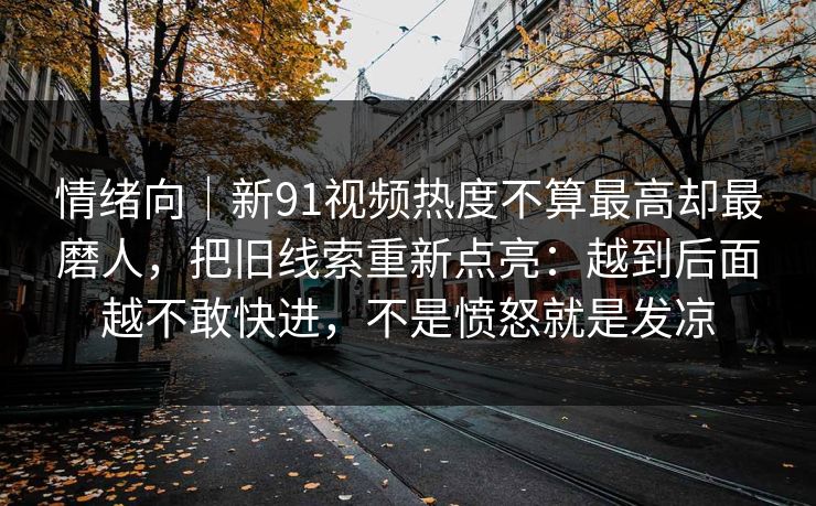 情绪向｜新91视频热度不算最高却最磨人，把旧线索重新点亮：越到后面越不敢快进，不是愤怒就是发凉