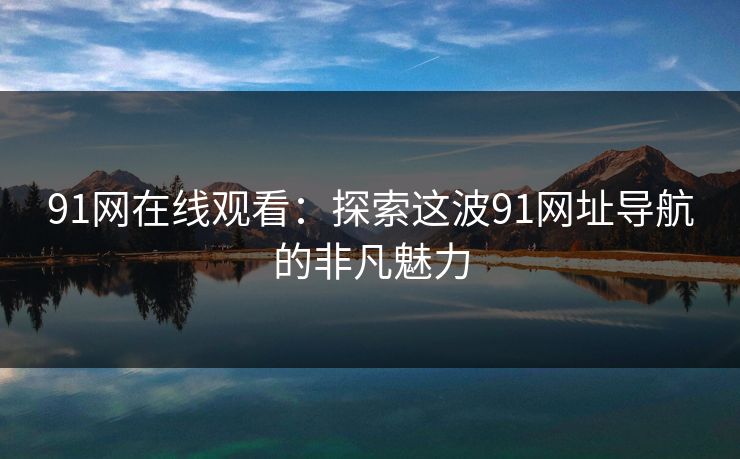 91网在线观看：探索这波91网址导航的非凡魅力