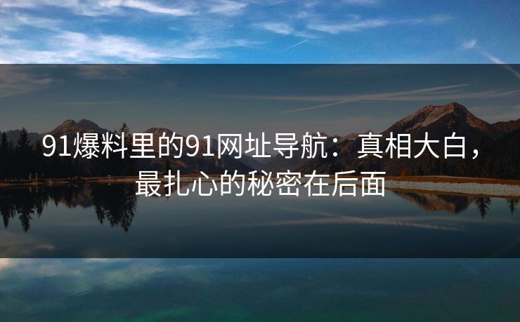 91爆料里的91网址导航：真相大白，最扎心的秘密在后面