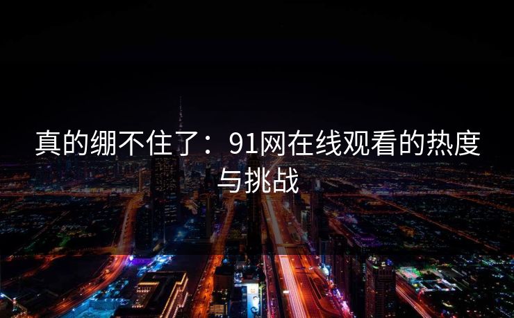 真的绷不住了：91网在线观看的热度与挑战