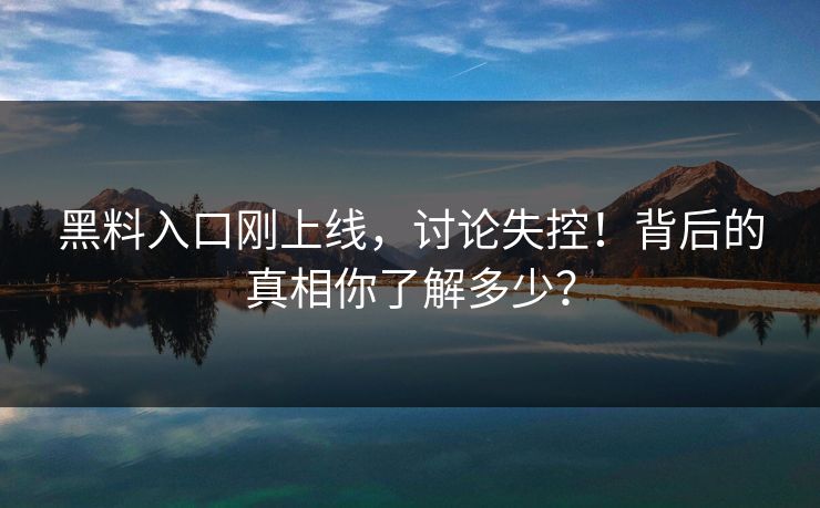 黑料入口刚上线，讨论失控！背后的真相你了解多少？